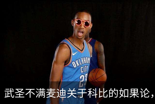 武圣不满麦迪关于科比的如果论，称麦迪队友姚明也很强